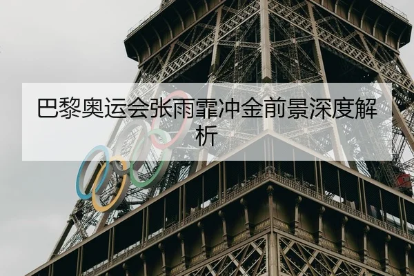 巴黎奥运会张雨霏冲金前景深度解析